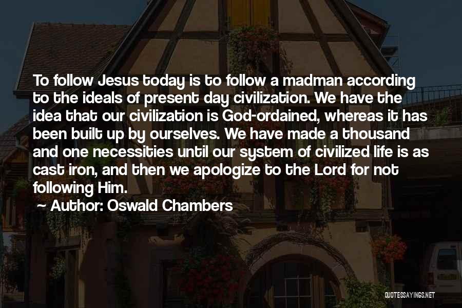 Oswald Chambers Quotes: To Follow Jesus Today Is To Follow A Madman According To The Ideals Of Present Day Civilization. We Have The