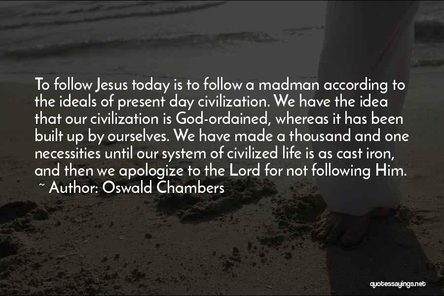 Oswald Chambers Quotes: To Follow Jesus Today Is To Follow A Madman According To The Ideals Of Present Day Civilization. We Have The