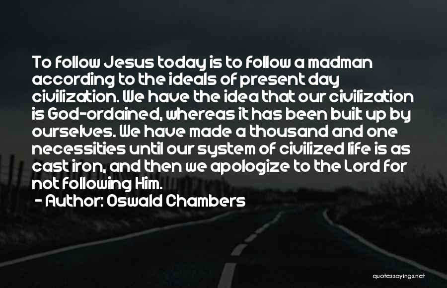 Oswald Chambers Quotes: To Follow Jesus Today Is To Follow A Madman According To The Ideals Of Present Day Civilization. We Have The