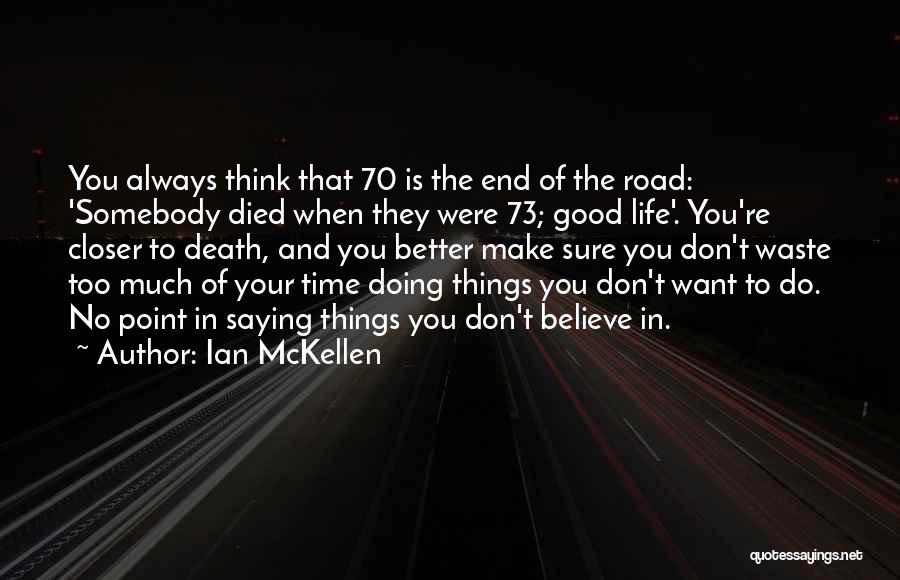 Ian McKellen Quotes: You Always Think That 70 Is The End Of The Road: 'somebody Died When They Were 73; Good Life'. You're