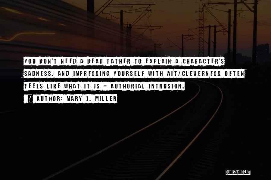 Mary J. Miller Quotes: You Don't Need A Dead Father To Explain A Character's Sadness. And Impressing Yourself With Wit/cleverness Often Feels Like What