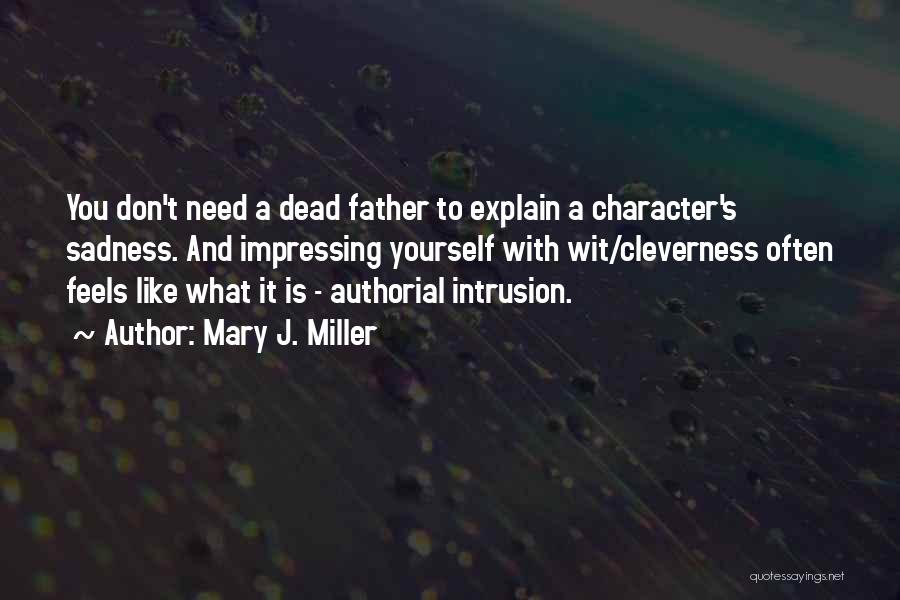 Mary J. Miller Quotes: You Don't Need A Dead Father To Explain A Character's Sadness. And Impressing Yourself With Wit/cleverness Often Feels Like What
