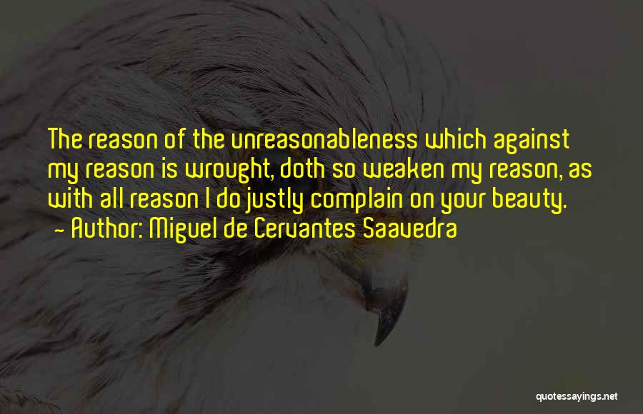 Miguel De Cervantes Saavedra Quotes: The Reason Of The Unreasonableness Which Against My Reason Is Wrought, Doth So Weaken My Reason, As With All Reason