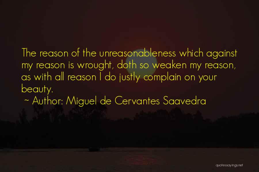 Miguel De Cervantes Saavedra Quotes: The Reason Of The Unreasonableness Which Against My Reason Is Wrought, Doth So Weaken My Reason, As With All Reason