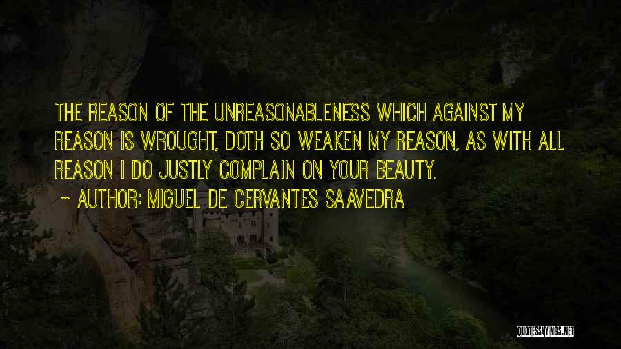 Miguel De Cervantes Saavedra Quotes: The Reason Of The Unreasonableness Which Against My Reason Is Wrought, Doth So Weaken My Reason, As With All Reason