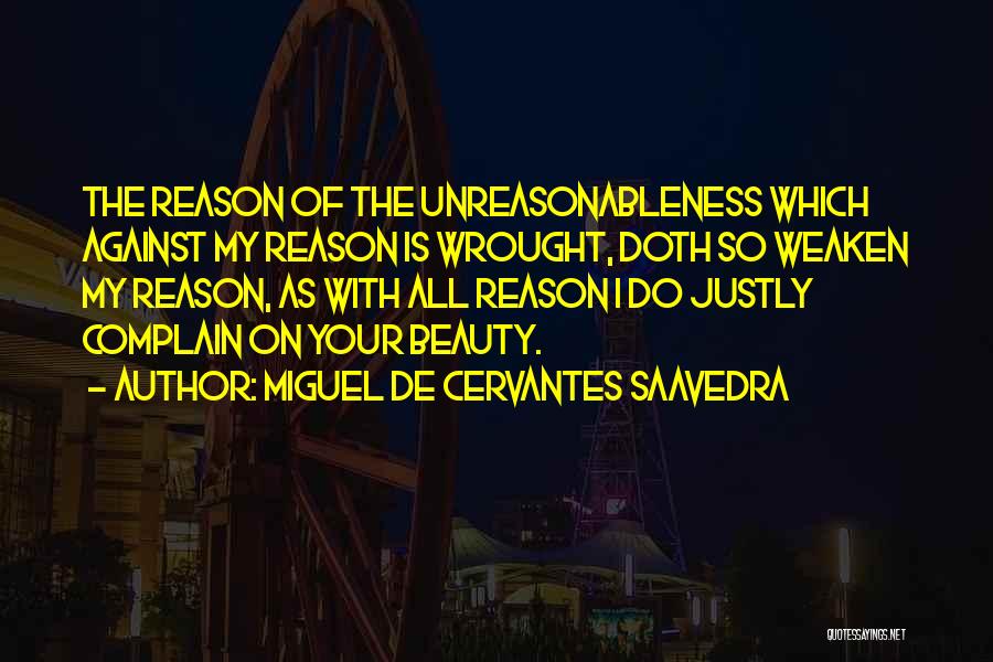 Miguel De Cervantes Saavedra Quotes: The Reason Of The Unreasonableness Which Against My Reason Is Wrought, Doth So Weaken My Reason, As With All Reason