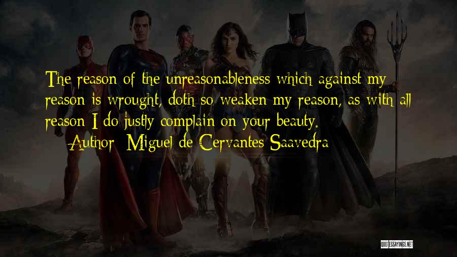 Miguel De Cervantes Saavedra Quotes: The Reason Of The Unreasonableness Which Against My Reason Is Wrought, Doth So Weaken My Reason, As With All Reason