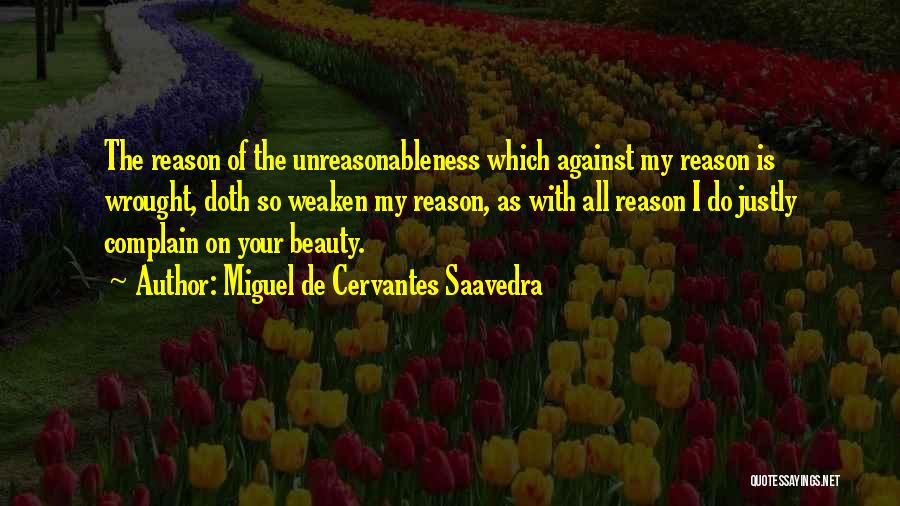 Miguel De Cervantes Saavedra Quotes: The Reason Of The Unreasonableness Which Against My Reason Is Wrought, Doth So Weaken My Reason, As With All Reason