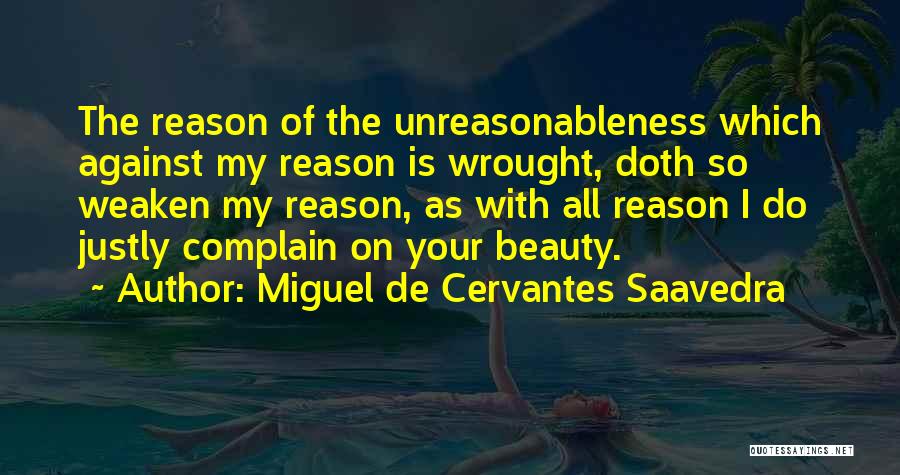 Miguel De Cervantes Saavedra Quotes: The Reason Of The Unreasonableness Which Against My Reason Is Wrought, Doth So Weaken My Reason, As With All Reason