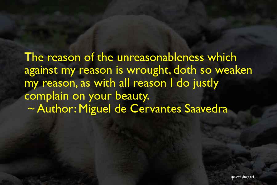 Miguel De Cervantes Saavedra Quotes: The Reason Of The Unreasonableness Which Against My Reason Is Wrought, Doth So Weaken My Reason, As With All Reason