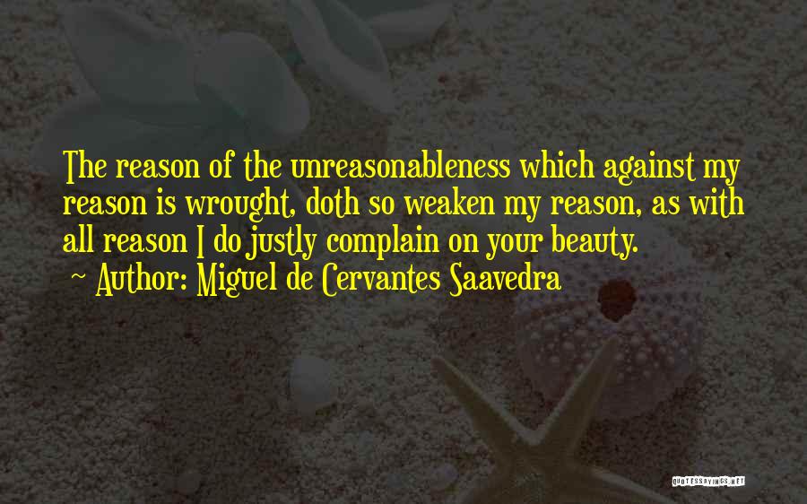 Miguel De Cervantes Saavedra Quotes: The Reason Of The Unreasonableness Which Against My Reason Is Wrought, Doth So Weaken My Reason, As With All Reason