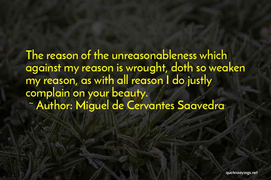Miguel De Cervantes Saavedra Quotes: The Reason Of The Unreasonableness Which Against My Reason Is Wrought, Doth So Weaken My Reason, As With All Reason