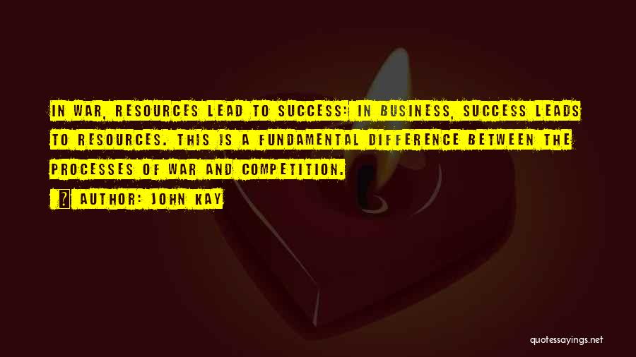 John Kay Quotes: In War, Resources Lead To Success: In Business, Success Leads To Resources. This Is A Fundamental Difference Between The Processes