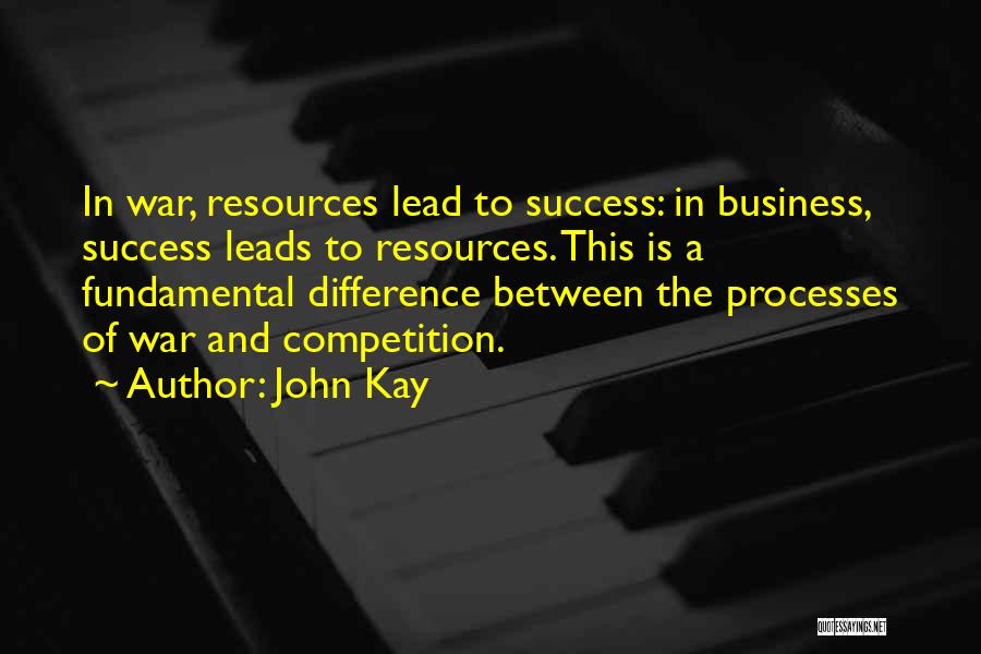 John Kay Quotes: In War, Resources Lead To Success: In Business, Success Leads To Resources. This Is A Fundamental Difference Between The Processes