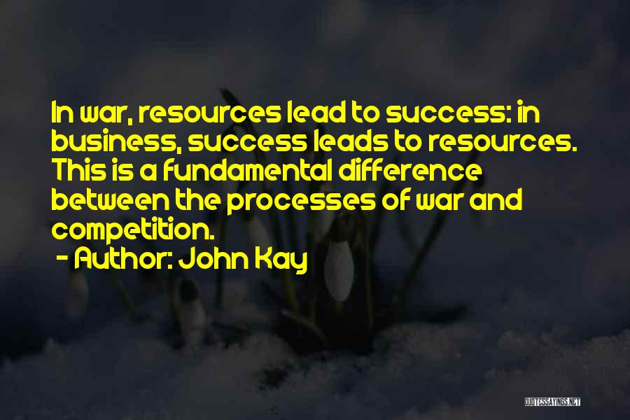 John Kay Quotes: In War, Resources Lead To Success: In Business, Success Leads To Resources. This Is A Fundamental Difference Between The Processes