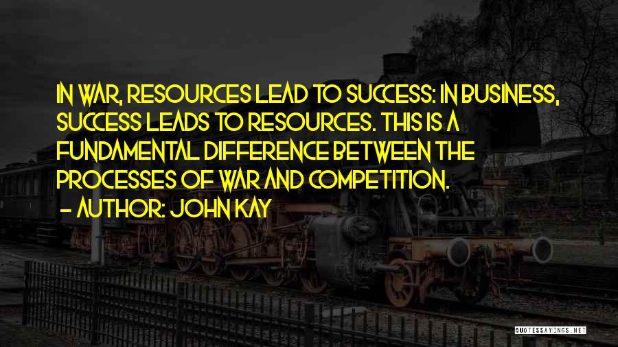 John Kay Quotes: In War, Resources Lead To Success: In Business, Success Leads To Resources. This Is A Fundamental Difference Between The Processes