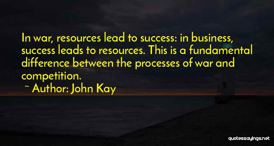 John Kay Quotes: In War, Resources Lead To Success: In Business, Success Leads To Resources. This Is A Fundamental Difference Between The Processes