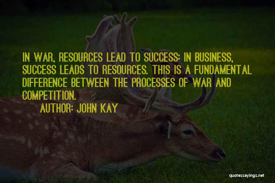 John Kay Quotes: In War, Resources Lead To Success: In Business, Success Leads To Resources. This Is A Fundamental Difference Between The Processes