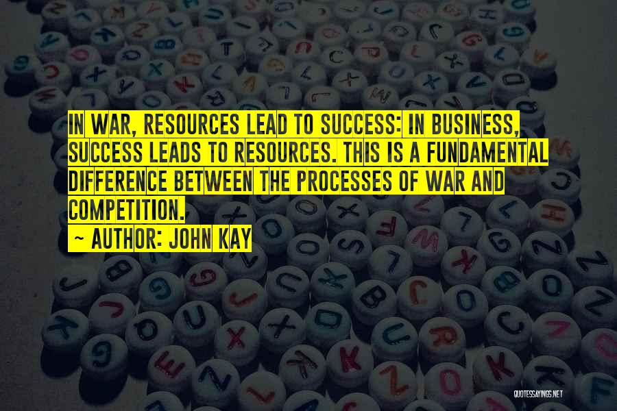 John Kay Quotes: In War, Resources Lead To Success: In Business, Success Leads To Resources. This Is A Fundamental Difference Between The Processes