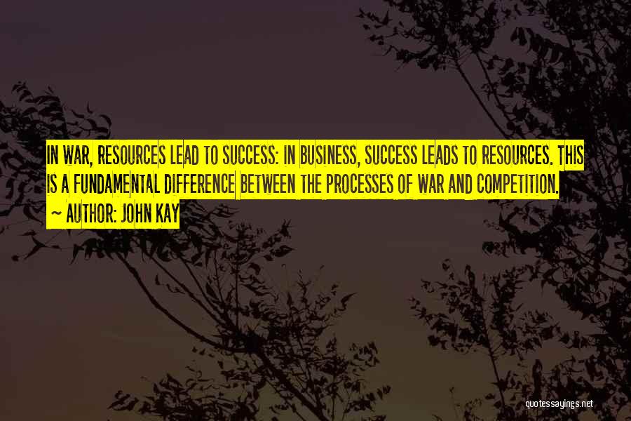 John Kay Quotes: In War, Resources Lead To Success: In Business, Success Leads To Resources. This Is A Fundamental Difference Between The Processes