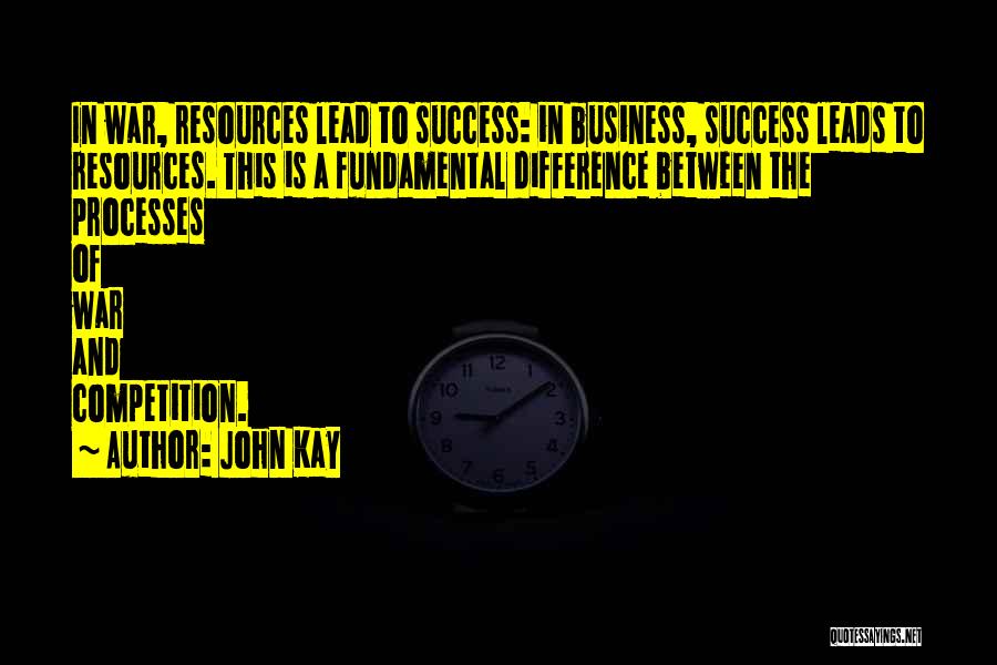 John Kay Quotes: In War, Resources Lead To Success: In Business, Success Leads To Resources. This Is A Fundamental Difference Between The Processes