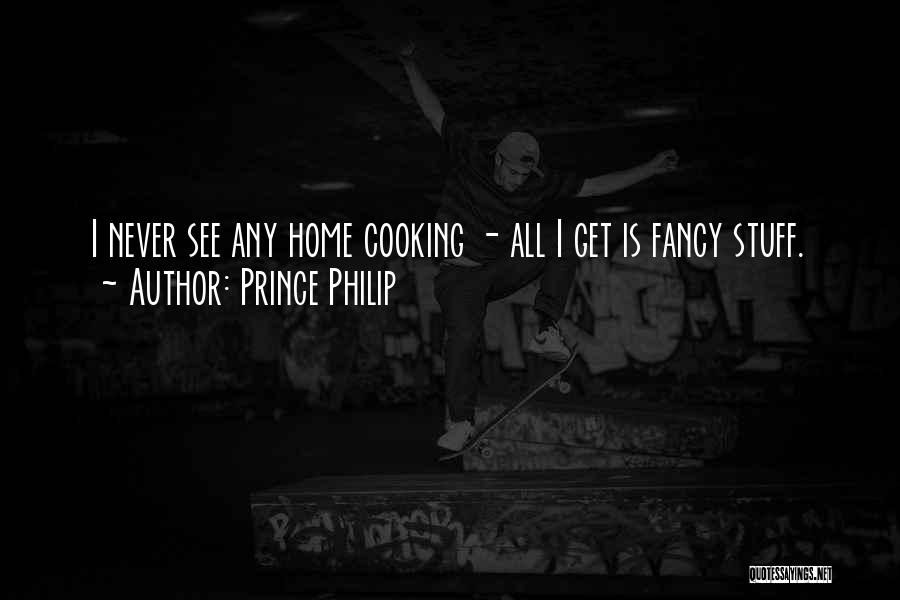 Prince Philip Quotes: I Never See Any Home Cooking - All I Get Is Fancy Stuff.