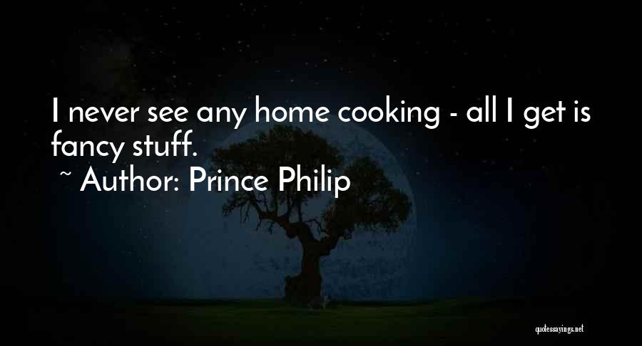 Prince Philip Quotes: I Never See Any Home Cooking - All I Get Is Fancy Stuff.