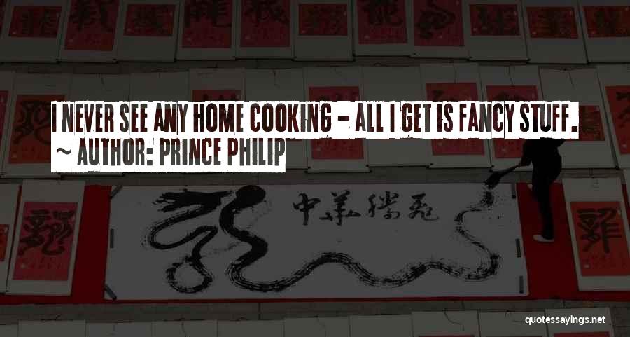 Prince Philip Quotes: I Never See Any Home Cooking - All I Get Is Fancy Stuff.