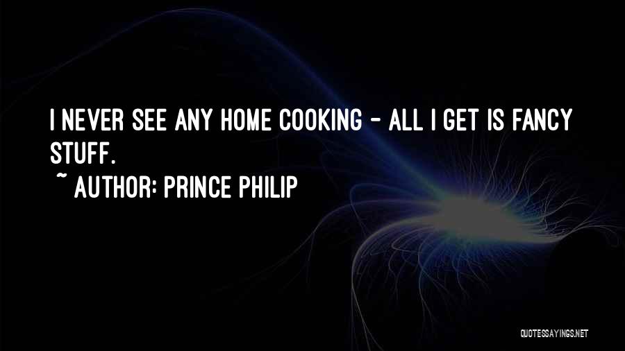 Prince Philip Quotes: I Never See Any Home Cooking - All I Get Is Fancy Stuff.