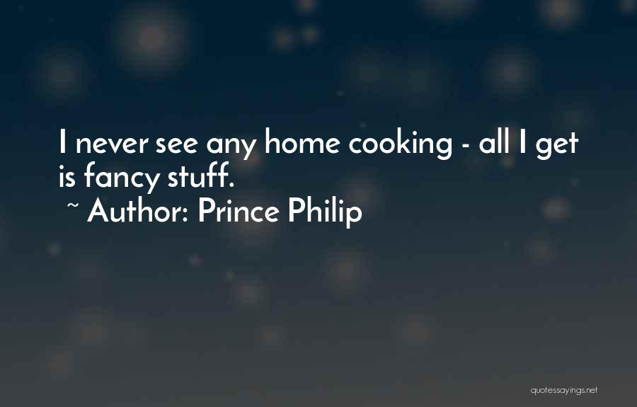 Prince Philip Quotes: I Never See Any Home Cooking - All I Get Is Fancy Stuff.