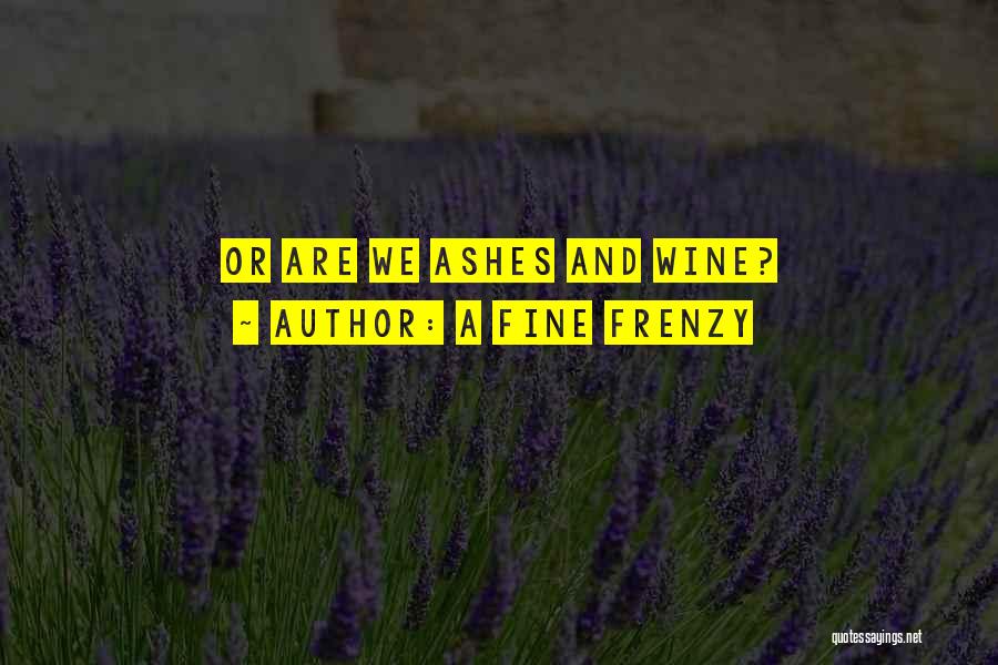 A Fine Frenzy Quotes: Or Are We Ashes And Wine?