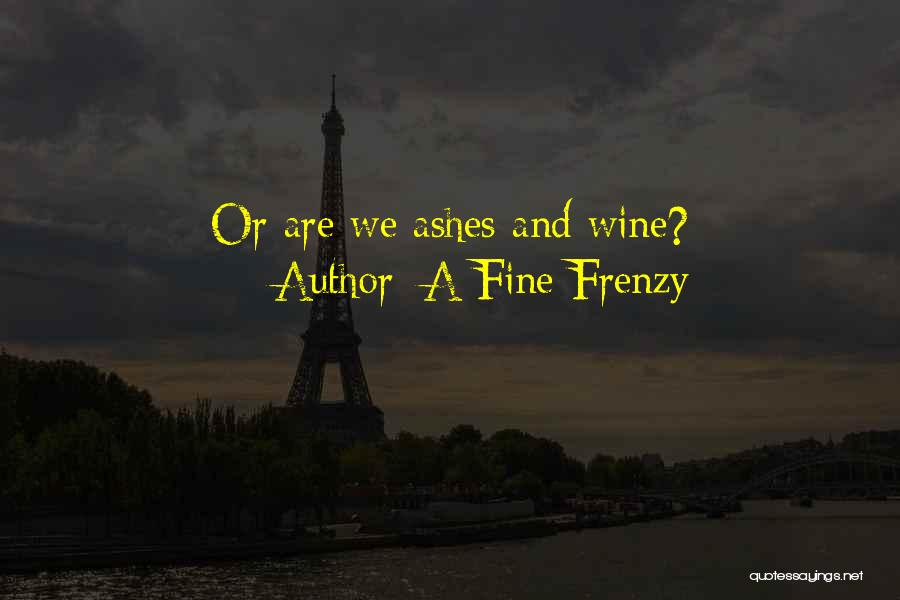 A Fine Frenzy Quotes: Or Are We Ashes And Wine?