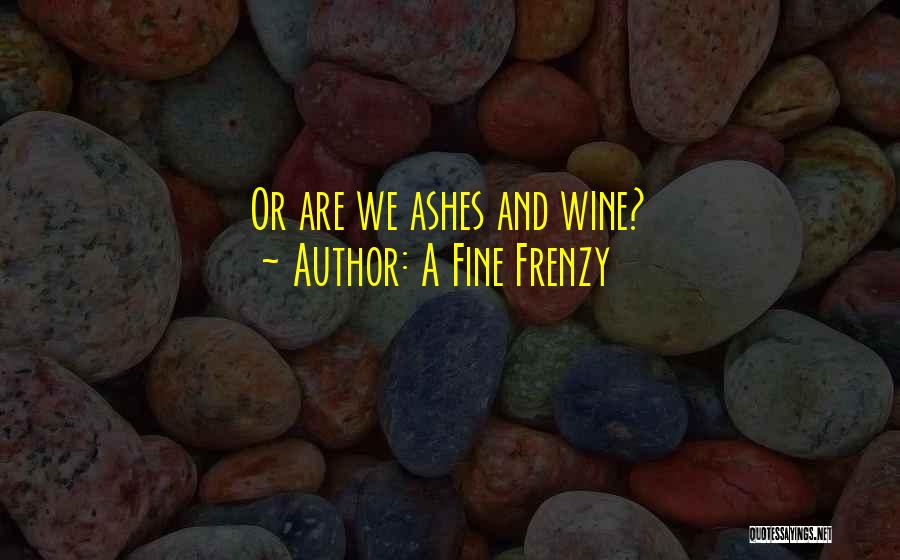 A Fine Frenzy Quotes: Or Are We Ashes And Wine?