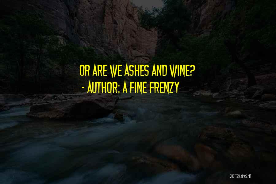 A Fine Frenzy Quotes: Or Are We Ashes And Wine?