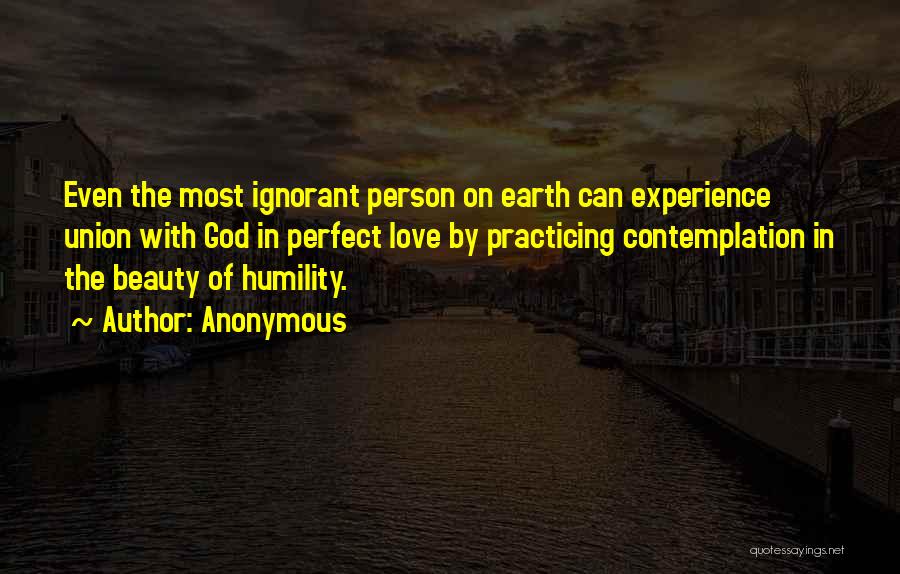 Anonymous Quotes: Even The Most Ignorant Person On Earth Can Experience Union With God In Perfect Love By Practicing Contemplation In The