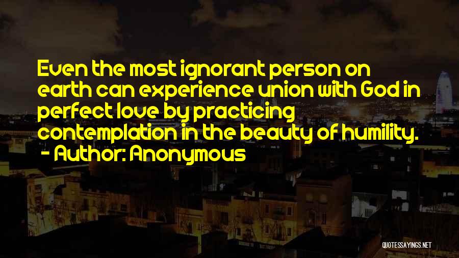 Anonymous Quotes: Even The Most Ignorant Person On Earth Can Experience Union With God In Perfect Love By Practicing Contemplation In The