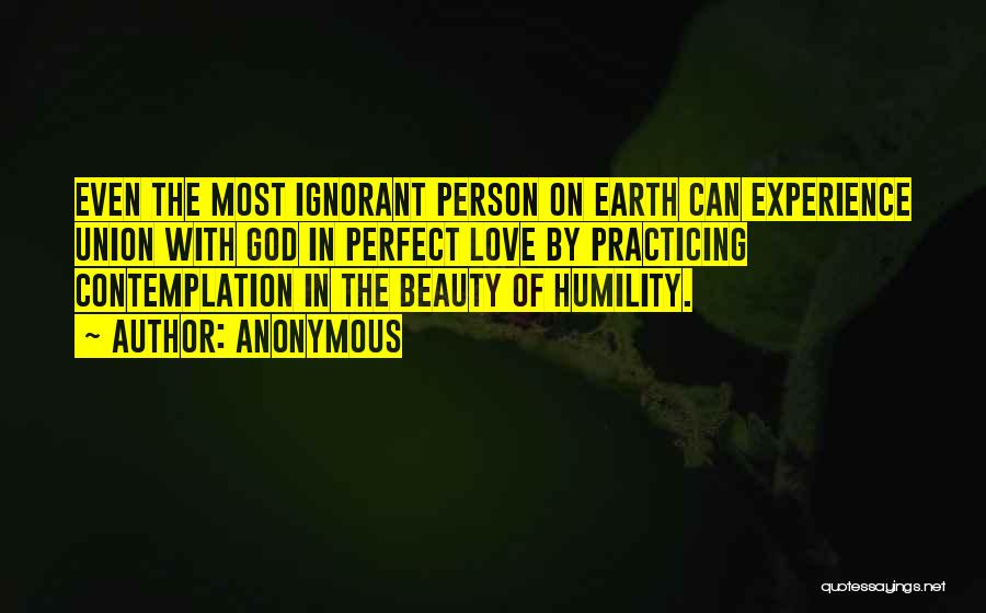 Anonymous Quotes: Even The Most Ignorant Person On Earth Can Experience Union With God In Perfect Love By Practicing Contemplation In The