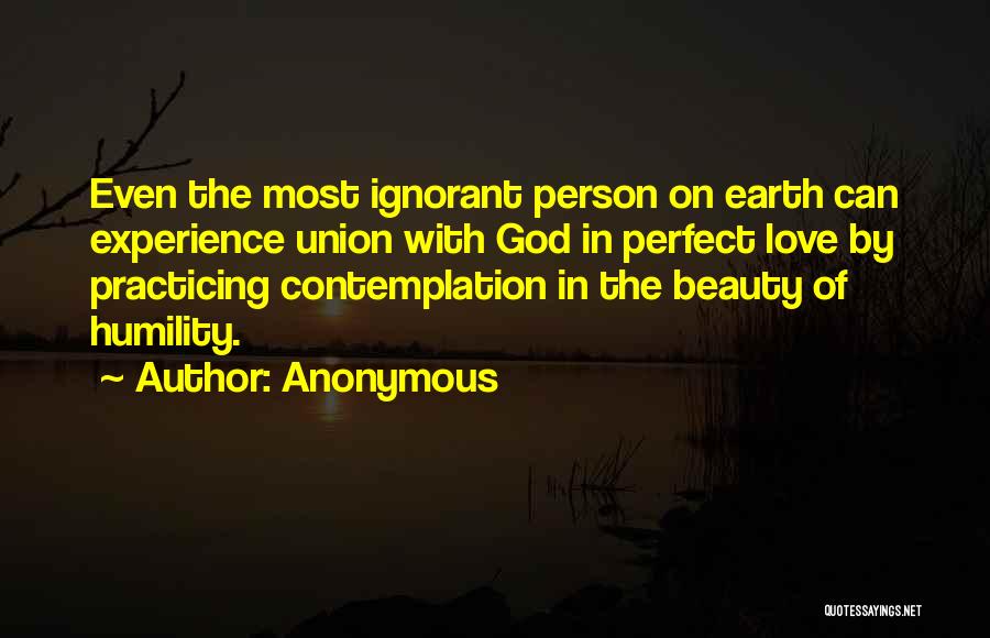 Anonymous Quotes: Even The Most Ignorant Person On Earth Can Experience Union With God In Perfect Love By Practicing Contemplation In The