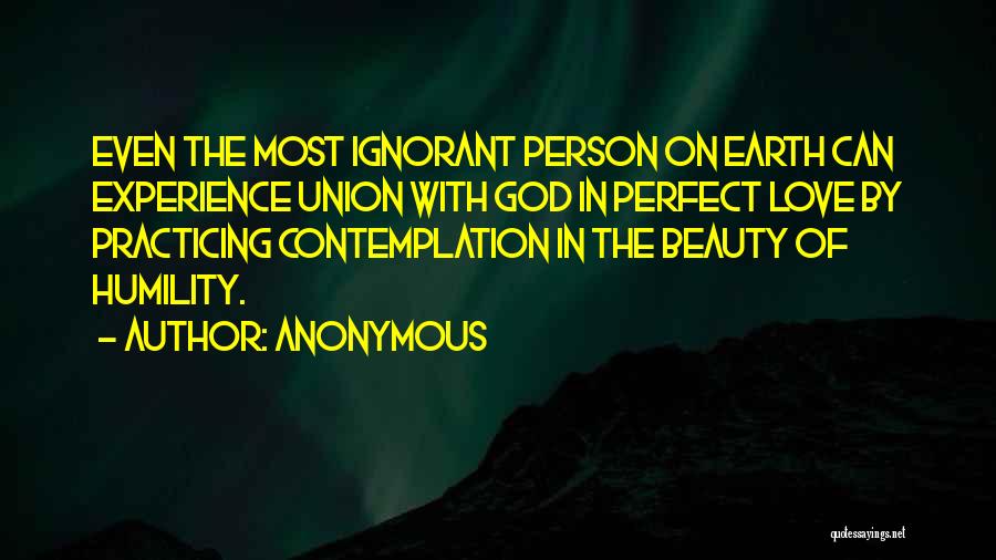 Anonymous Quotes: Even The Most Ignorant Person On Earth Can Experience Union With God In Perfect Love By Practicing Contemplation In The