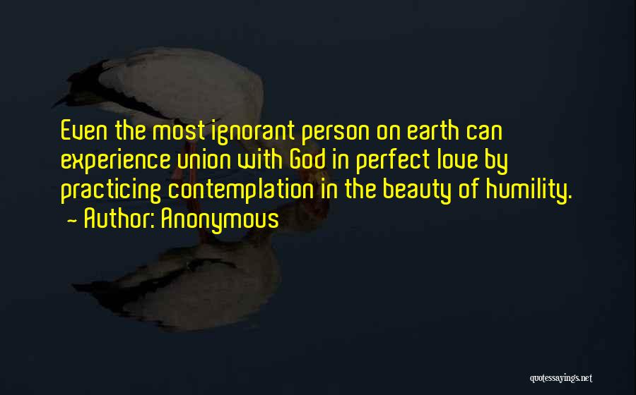 Anonymous Quotes: Even The Most Ignorant Person On Earth Can Experience Union With God In Perfect Love By Practicing Contemplation In The