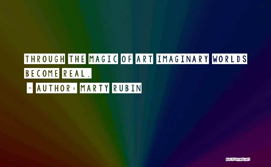 Marty Rubin Quotes: Through The Magic Of Art Imaginary Worlds Become Real.