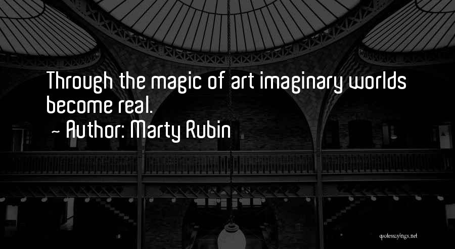 Marty Rubin Quotes: Through The Magic Of Art Imaginary Worlds Become Real.