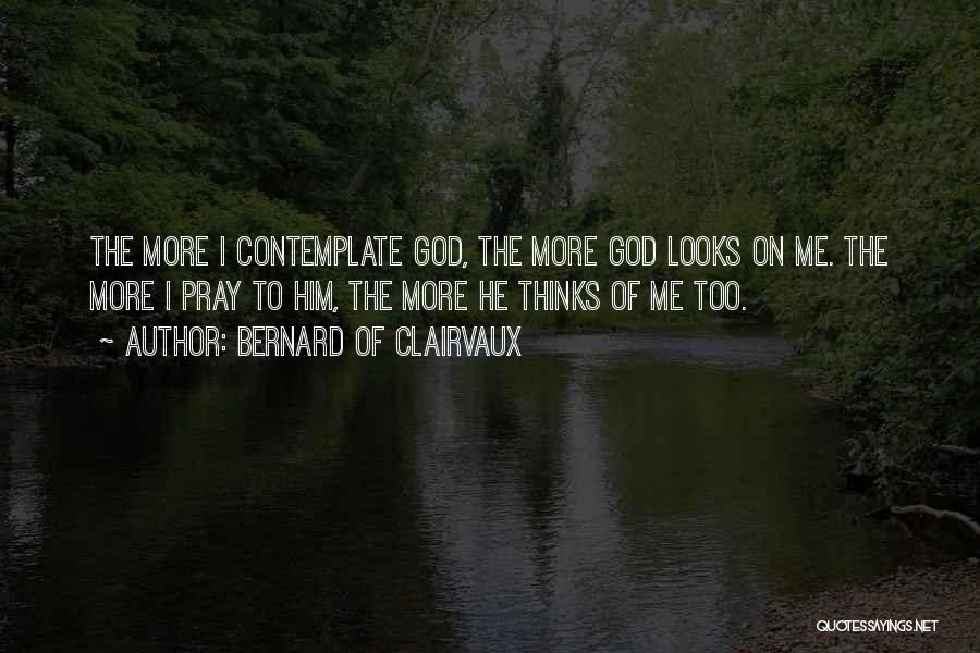 Bernard Of Clairvaux Quotes: The More I Contemplate God, The More God Looks On Me. The More I Pray To Him, The More He