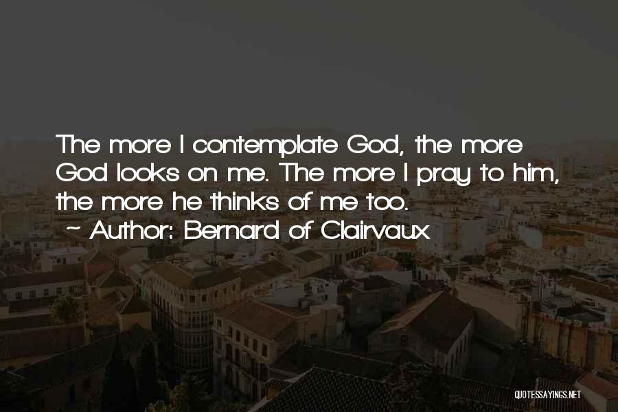 Bernard Of Clairvaux Quotes: The More I Contemplate God, The More God Looks On Me. The More I Pray To Him, The More He