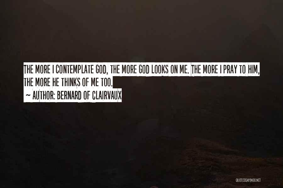 Bernard Of Clairvaux Quotes: The More I Contemplate God, The More God Looks On Me. The More I Pray To Him, The More He