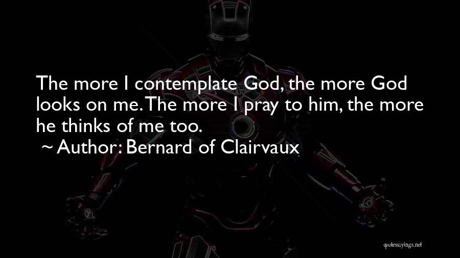 Bernard Of Clairvaux Quotes: The More I Contemplate God, The More God Looks On Me. The More I Pray To Him, The More He