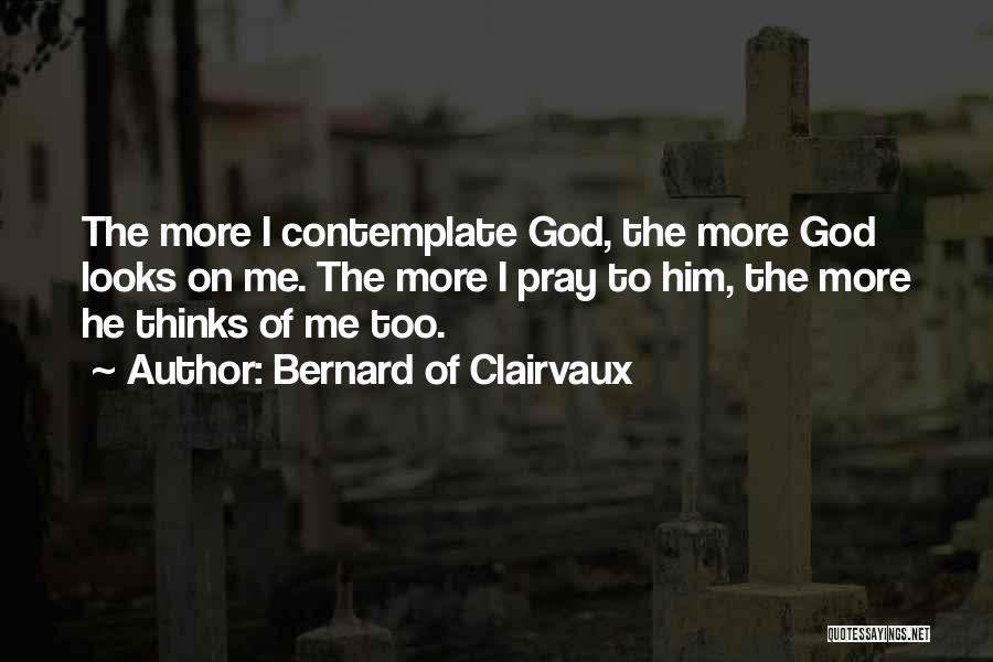 Bernard Of Clairvaux Quotes: The More I Contemplate God, The More God Looks On Me. The More I Pray To Him, The More He