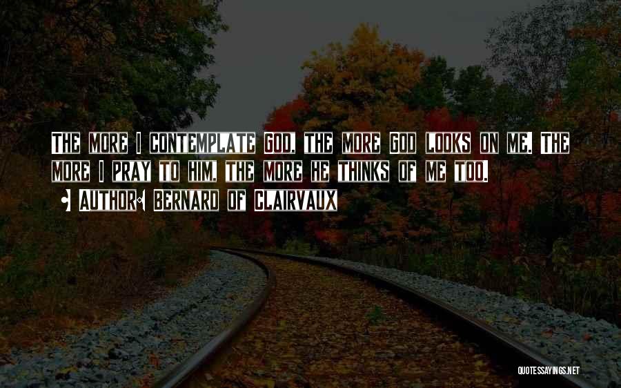 Bernard Of Clairvaux Quotes: The More I Contemplate God, The More God Looks On Me. The More I Pray To Him, The More He