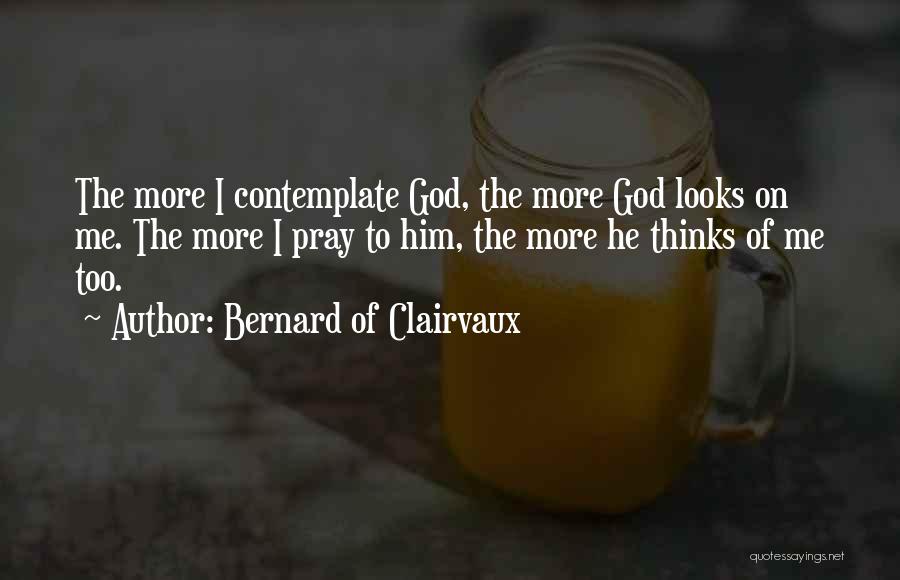 Bernard Of Clairvaux Quotes: The More I Contemplate God, The More God Looks On Me. The More I Pray To Him, The More He