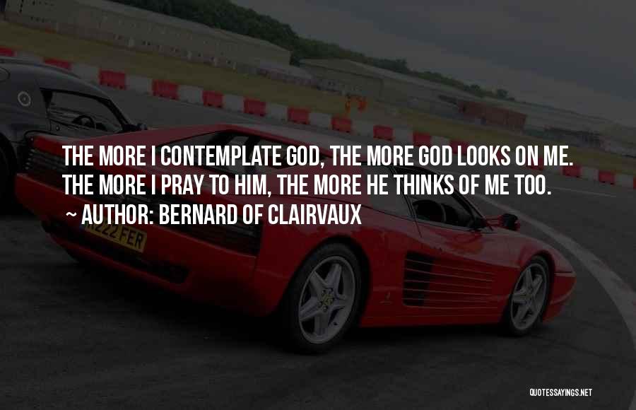 Bernard Of Clairvaux Quotes: The More I Contemplate God, The More God Looks On Me. The More I Pray To Him, The More He